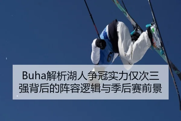 Buha解析湖人争冠实力仅次三强背后的阵容逻辑与季后赛前景 - leyuapp